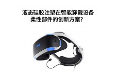 液态硅胶注塑在智能穿戴设备柔性部件的创新方案？
